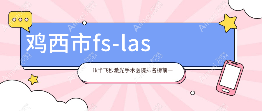 鸡西市fs-lasik半飞秒激光手术医院排名榜前一 鸡西市fs-lasik半飞秒激光手术医院排名榜前一