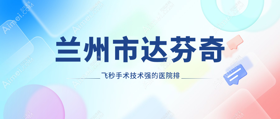 出炉!兰州市达芬奇飞秒手术技术强的医院排名榜单|前5名详细阐述,有几家是公办