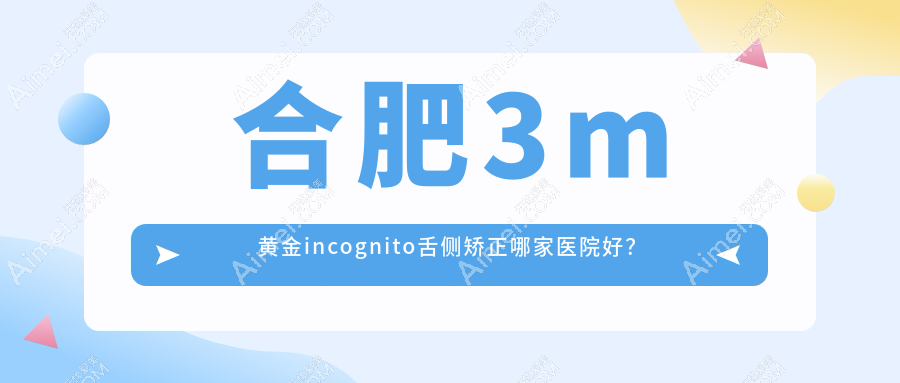 合肥3m黄金incognito舌侧矫正哪家医院好? 合肥3m黄金incognito舌侧矫正哪家医院好?