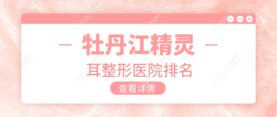 牡丹江精灵耳整形医院排名 牡丹江精灵耳整形医院排名