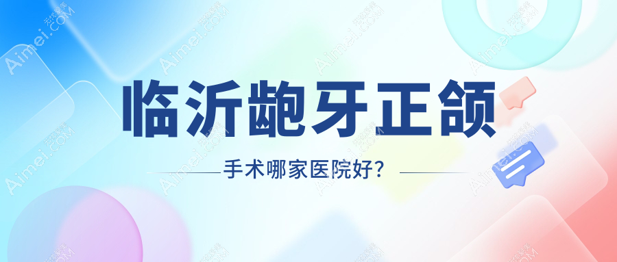 临沂龅牙正颌手术哪家医院好?排名前十医院有兰山王兆建/兰山牙尔乐