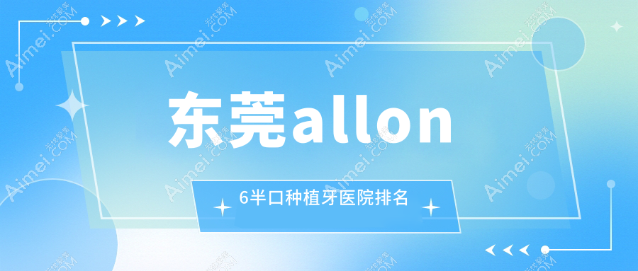 东莞allon6半口种植牙医院排名东莞allon6半口种植牙长安仁安科好还不贵