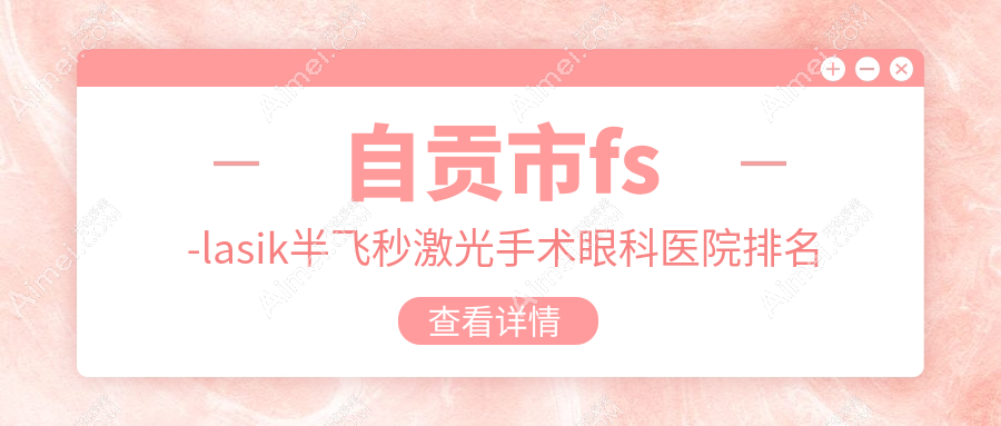 自贡市fs-lasik半飞秒激光手术医院排名榜:/和医院推荐