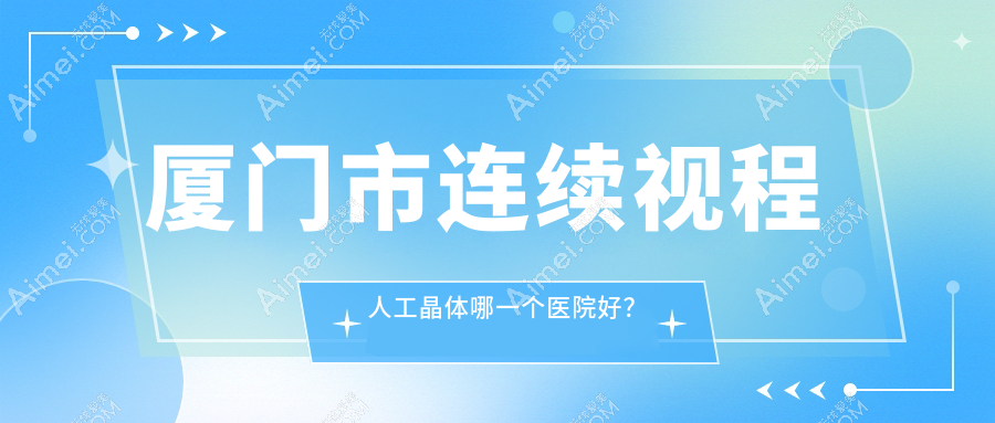 厦门市连续视程人工晶体哪一个医院好?桀视||等这1家技术强