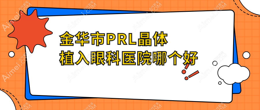 金华市PRL晶体植入医院哪个好?爱尔/,附价格表