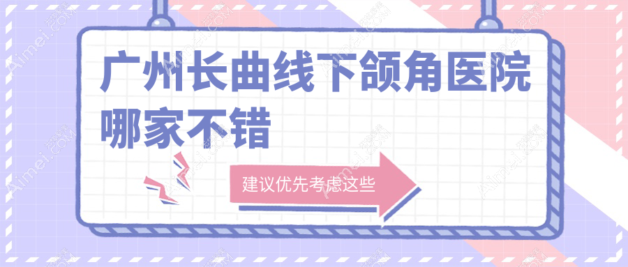 广州长曲线下颌角医院哪家不错?做下颌角整形修复/下颌角截骨的医院有这十家