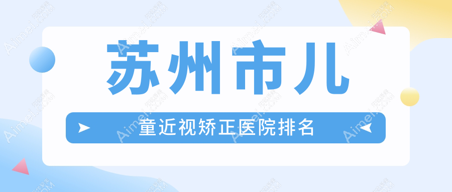 苏州市儿童近视矫正好的医院排名,网友们真实点评医院分享