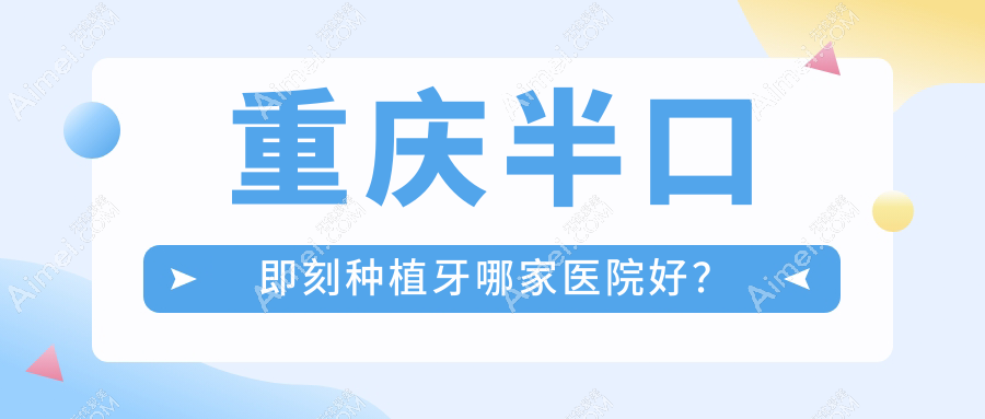重庆半口即刻种植牙哪家医院好?重庆allon4半口种植牙/半口即刻负重种植牙甄选这几家