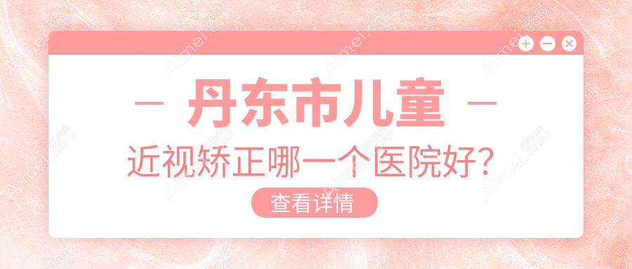 丹东市儿童近视矫正哪一个医院好?技术力声誉相比:何氏眼科、、等一家