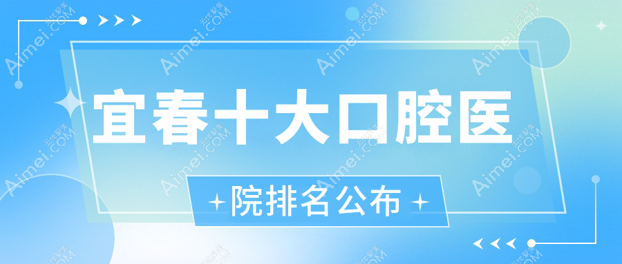 宜春十大口腔医院排名公布,地址位于宜春袁州区/高安市/樟树市