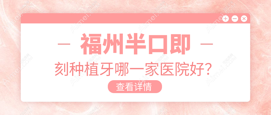 福州半口即刻种植牙哪一家医院好?福州半口即刻种植牙的医院有高新区乐致/福清华南