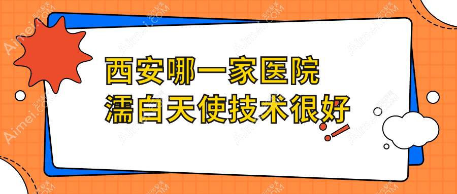 西安哪一家医院濡白天使技术很好?特选十家超人气医院,附医院详细讲解