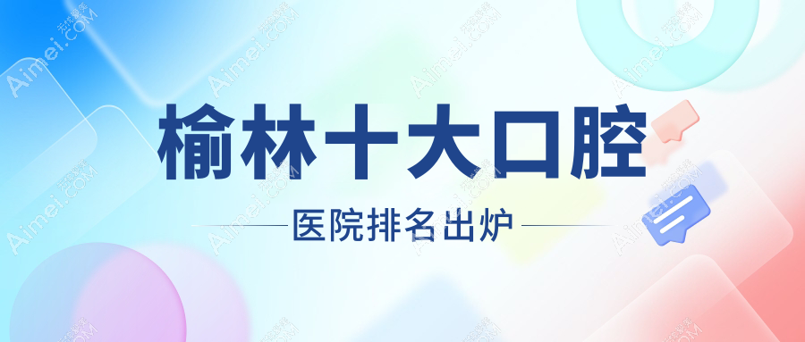 榆林十大口腔医院排名出炉,排名前三是榆林兔博士、康美、优牙