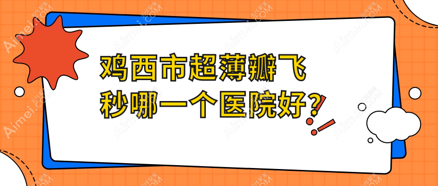 鸡西市超薄瓣飞秒哪一个医院好?爱尔||等这一家技术强