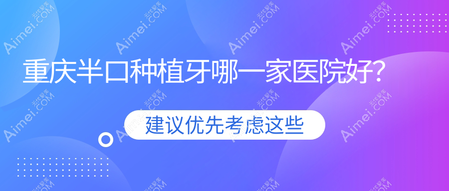 重庆半口种植牙哪一家医院好？排名前十医院有开州区牙博仕/爱思特医院科