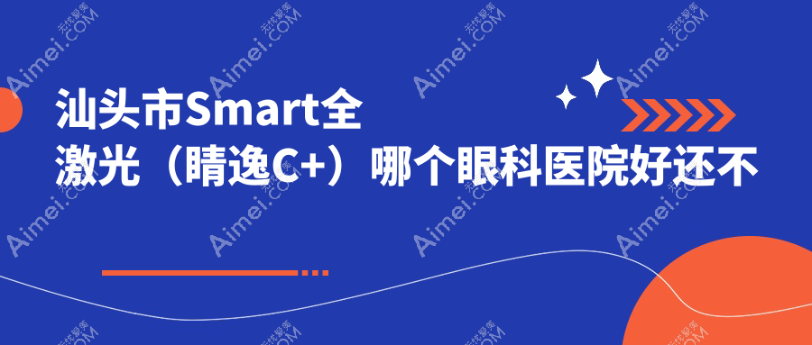 汕头市Smart全激光(睛逸C+)哪个眼科医院好还不贵? 汕头市Smart全激光(睛逸C+)哪个眼科医院好还不贵?