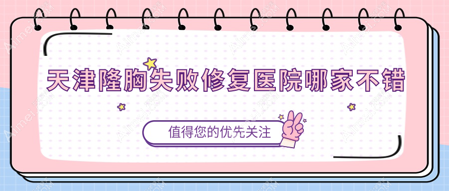 天津隆胸失败修复医院哪家不错?做隆胸假体取出/包膜挛缩的医院有这10家