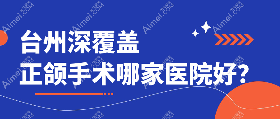 台州深覆盖正颌手术哪家医院好?排名前十医院有爱莱美/牙博士