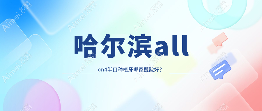 哈尔滨allon4半口种植牙哪家医院好?哈尔滨半口即刻负重种植牙/allon6半口种植牙挑选这些