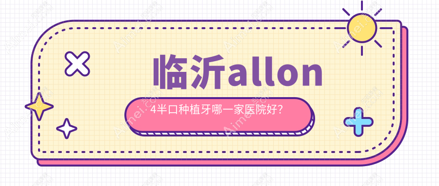 临沂allon4半口种植牙哪一家医院好?临沂半口即刻种植牙/半口即刻负重种植牙选择这几个