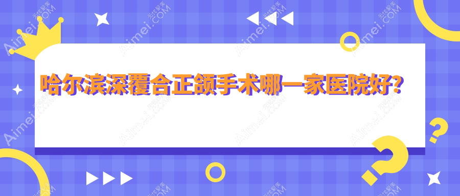 哈尔滨深覆合正颌手术哪一家医院好?哈尔滨龅牙正颌手术/下巴后缩正颌手术挑选这几家