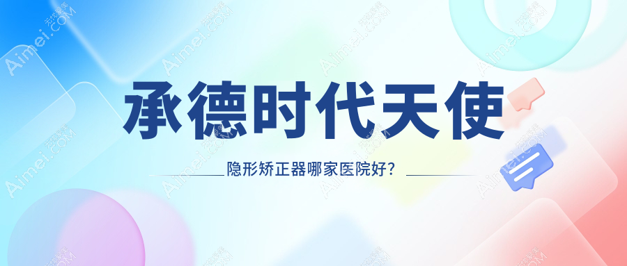承德时代天使隐形矫正器哪家医院好?承德时代天使隐形矫正器的医院有玥莱美科/可米