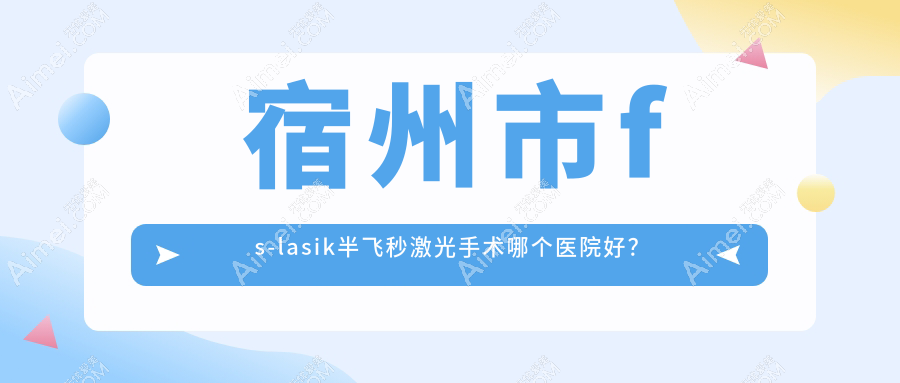 宿州市fs-lasik半飞秒激光手术哪个医院好? 宿州市fs-lasik半飞秒激光手术哪个医院好?