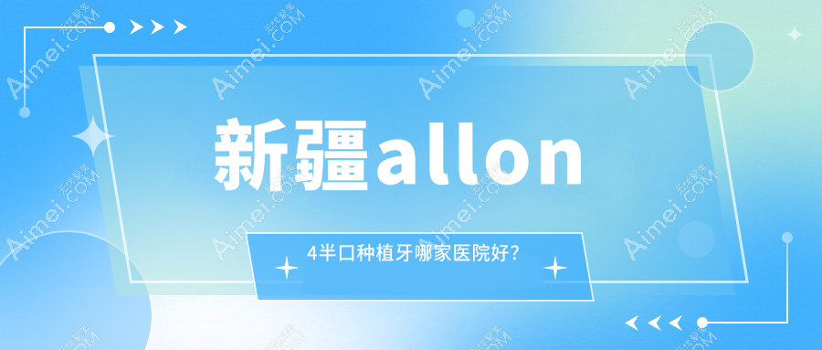 新疆allon4半口种植牙哪家医院好? 新疆allon4半口种植牙哪家医院好?