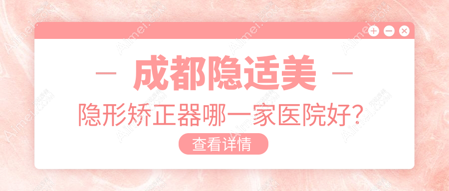成都隐适美隐形矫正器哪一家医院好?排名前十医院有瑞安/崇州海豚