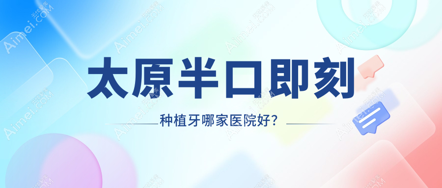 太原半口即刻种植牙哪家医院好?排名前十医院有诺雅/易看牙