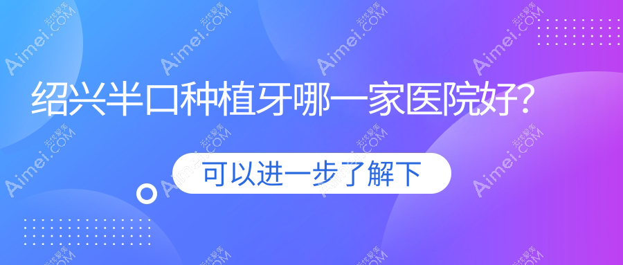 绍兴半口种植牙哪一家医院好?绍兴全口种植牙/多颗种植牙可选这几个