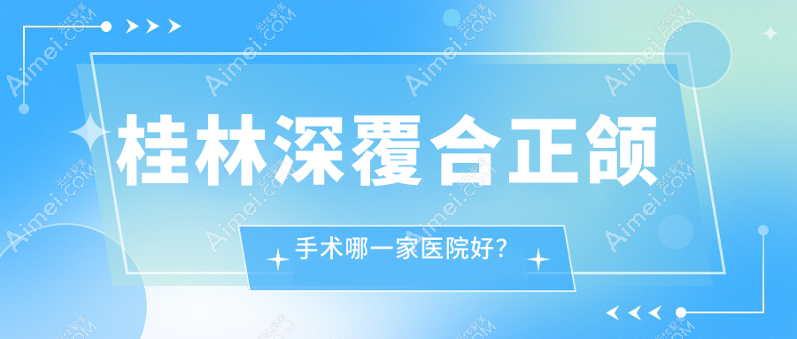 桂林深覆合正颌手术哪一家医院好？