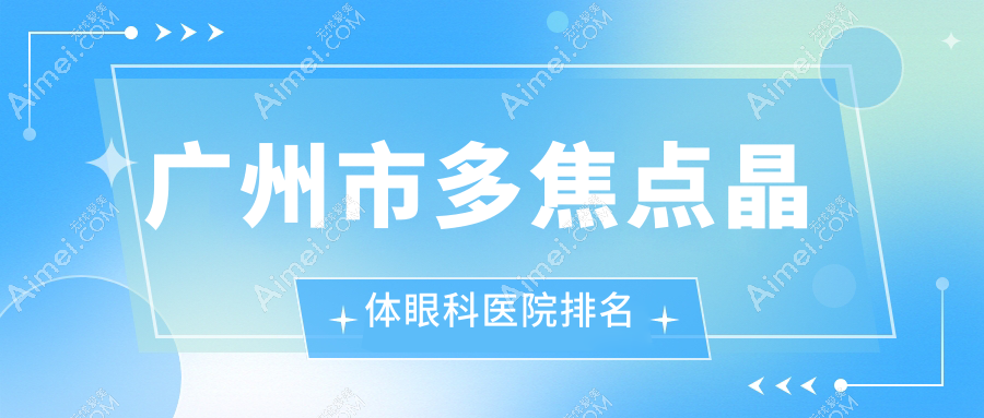 广州市多焦点晶体哪家医院较好?人气排行前十,普瑞等声誉入围