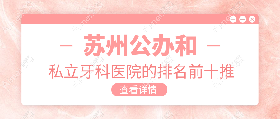 苏州公办和私立牙科医院的排名前十推荐,均是苏州好还便宜的牙科