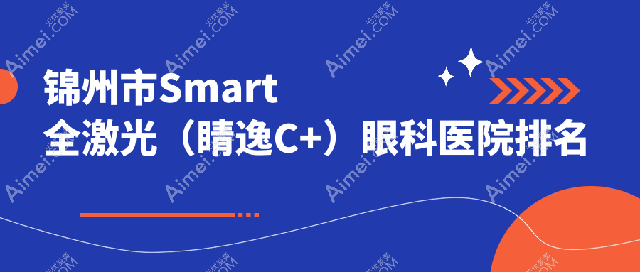 锦州市Smart全激光(睛逸C+)哪家医院较好?人气排行前二,何氏眼科等口碑入围