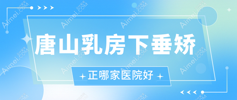 唐山乳房下垂矫正哪家医院好?整形医院、口碑评价价格价格表一览!