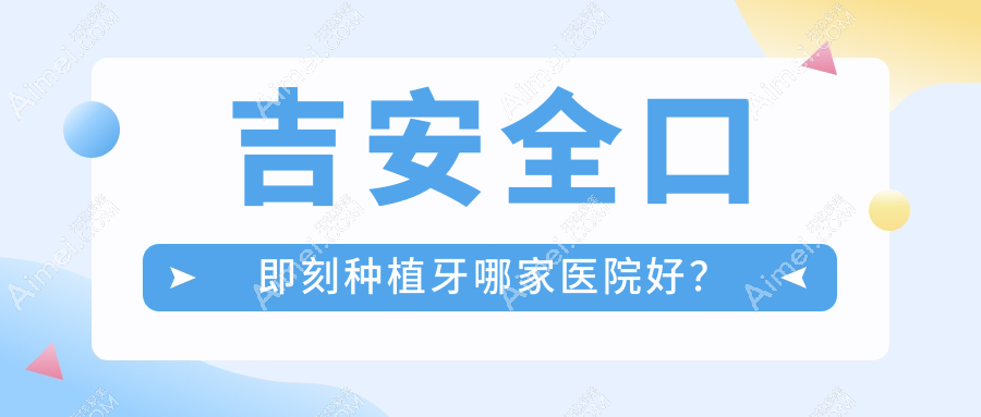吉安全口即刻种植牙哪家医院好?吉安全口即刻种植牙的医院有牙博士医院/皓靓