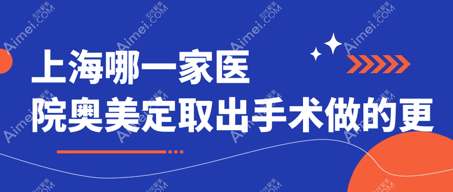 上海哪一家医院奥美定取出手术做的更好?全新上海奥美定取出排名TOP10医院公布