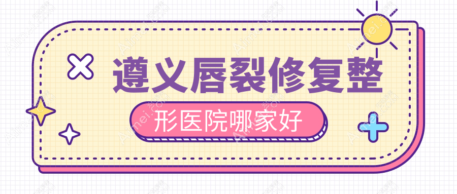 遵义唇裂修复整形医院哪家好