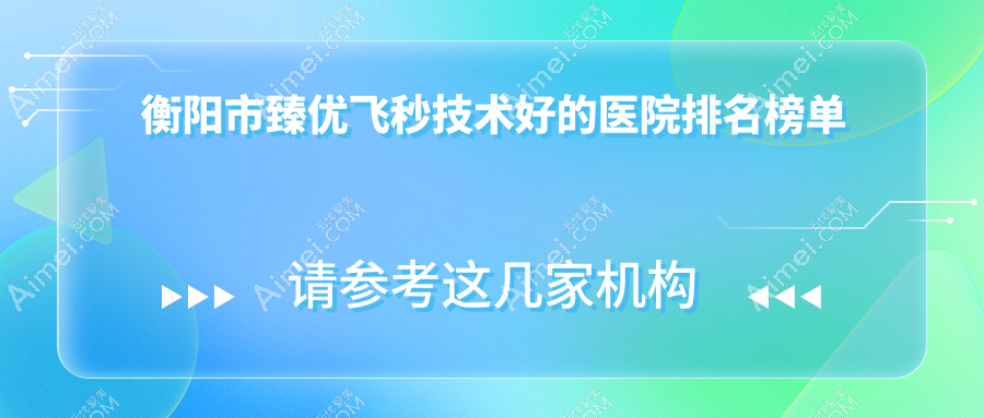 公开！衡阳市臻优飞秒技术好的医院排名榜单|前1名详解,有几家是公办