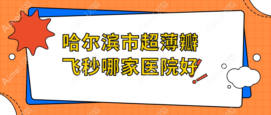 哈尔滨市超薄瓣飞秒哪家医院好?眼科医院、人气评价价格价格表总览!