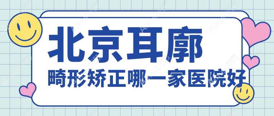 北京耳廓畸形矫正哪一家医院好?整形医院、口碑测评收费收费表预览!