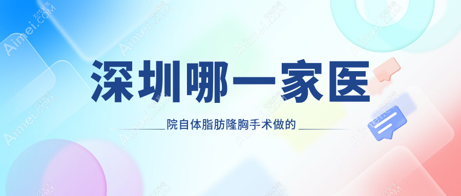 深圳哪一家医院自体脂肪隆胸手术做的比较好?全新深圳自体脂肪隆胸排名TOP十医院揭秘