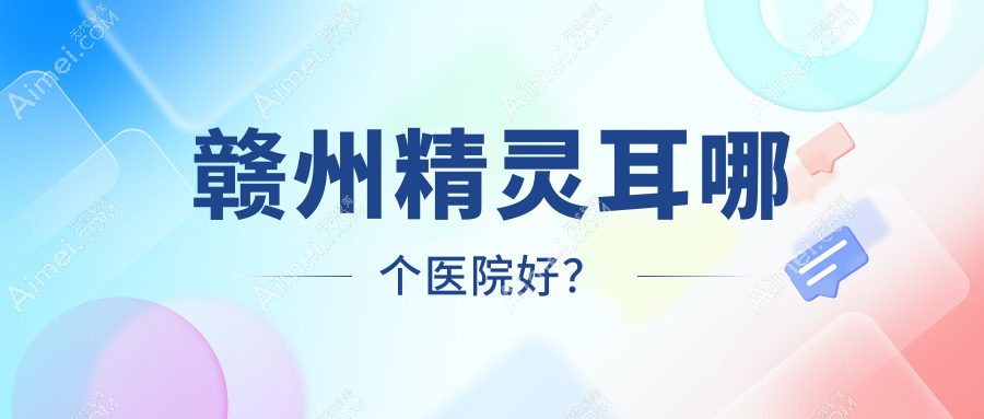 赣州精灵耳哪个医院好?精选十家当地技术力很高的整形机构
