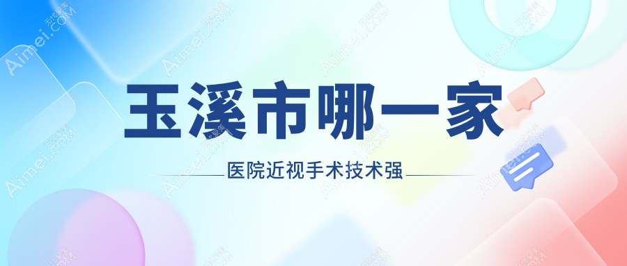 玉溪市哪一家医院近视手术技术强?盘点一家超人气医院,附医院介绍