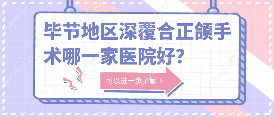 毕节地区深覆合正颌手术哪一家医院好?毕节地区下巴后缩正颌手术/偏颌正颌手术选择这几个