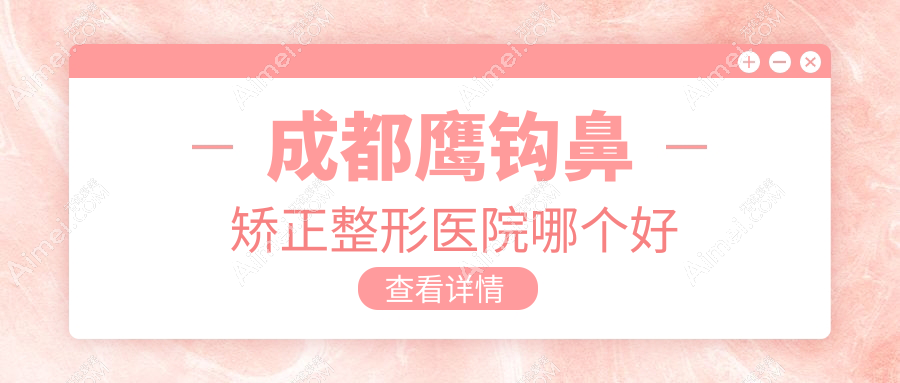 成都鹰钩鼻矫正医院哪个好?新丽美/中山肤值医美,再附价格表