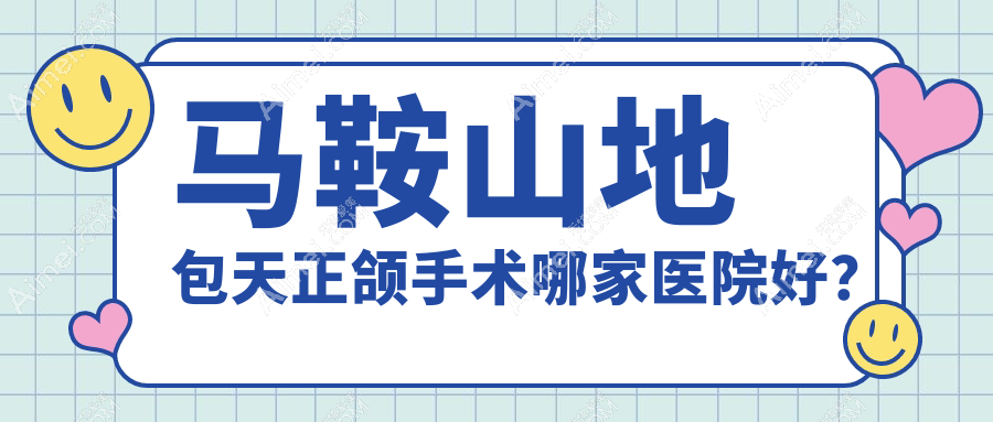 马鞍山地包天正颌手术哪家医院好?马鞍山龅牙正颌手术/凸嘴正颌手术选择这几个