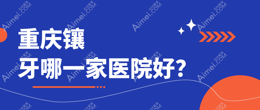 重庆镶牙哪一家医院好? 重庆镶牙哪一家医院好?