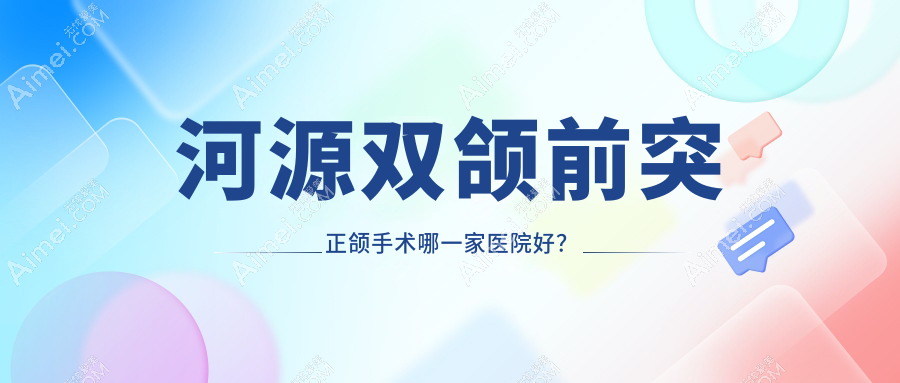 河源双颌前突正颌手术哪一家医院好?排名前十医院有拜博东华医院/红星